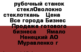 рубочный станок стеклОволокно стеклоткань › Цена ­ 100 - Все города Бизнес » Продажа готового бизнеса   . Ямало-Ненецкий АО,Муравленко г.